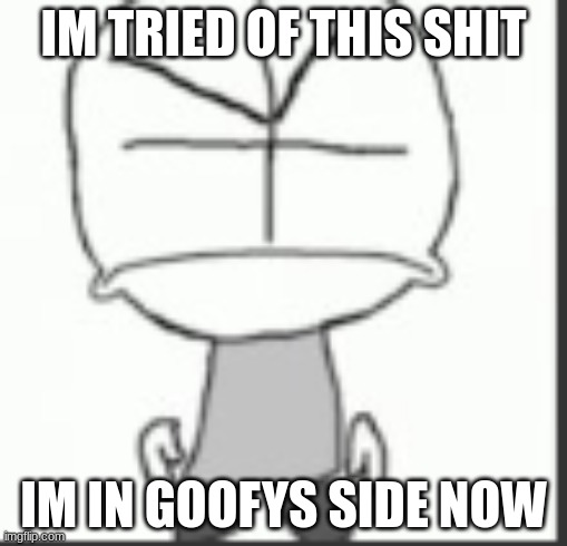 IM TRIED OF THIS SHIT; IM IN GOOFYS SIDE NOW | made w/ Imgflip meme maker