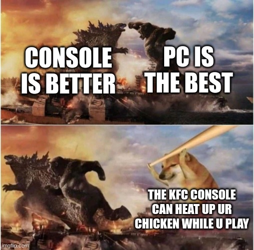 is it rlly a competition? | PC IS THE BEST; CONSOLE IS BETTER; THE KFC CONSOLE CAN HEAT UP UR CHICKEN WHILE U PLAY | image tagged in kong godzilla doge | made w/ Imgflip meme maker