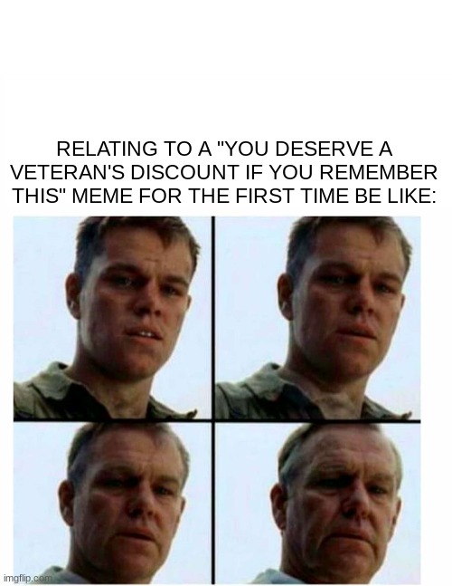 RELATING TO A "YOU DESERVE A VETERAN'S DISCOUNT IF YOU REMEMBER THIS" MEME FOR THE FIRST TIME BE LIKE: | image tagged in blank white template,matt damon gets older,memes,relatable,hide the pain harold,nostalgia | made w/ Imgflip meme maker