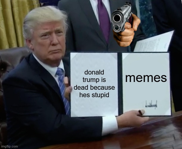 Trump Bill Signing | donald trump is dead because hes stupid; memes | image tagged in memes,trump bill signing | made w/ Imgflip meme maker