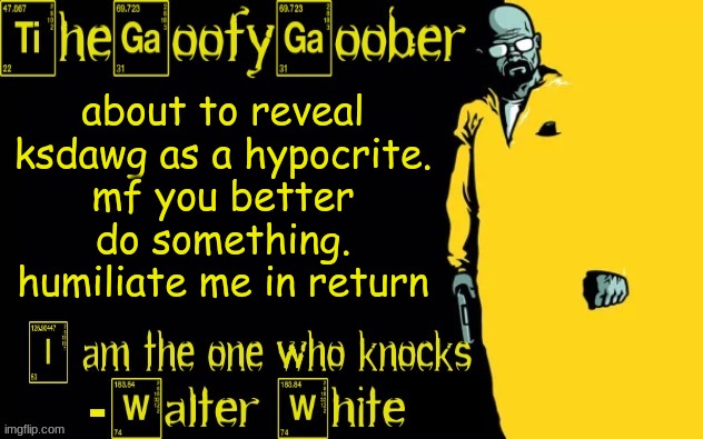 TheGoofyGoober's announcement template | about to reveal ksdawg as a hypocrite.
mf you better do something. humiliate me in return | image tagged in thegoofygoober's announcement template | made w/ Imgflip meme maker