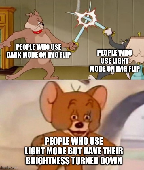 ah yes | PEOPLE WHO USE DARK MODE ON IMG FLIP; PEOPLE WHO USE LIGHT MODE ON IMG FLIP; PEOPLE WHO USE LIGHT MODE BUT HAVE THEIR BRIGHTNESS TURNED DOWN | image tagged in tom and jerry swordfight | made w/ Imgflip meme maker