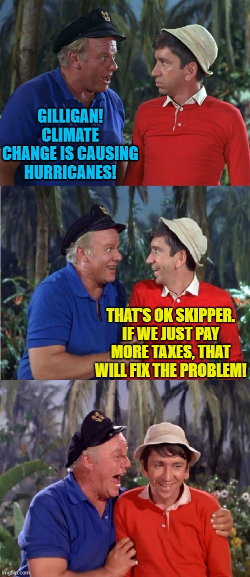 Gilligan Bad Pun | GILLIGAN! CLIMATE CHANGE IS CAUSING HURRICANES! THAT'S OK SKIPPER. IF WE JUST PAY MORE TAXES, THAT WILL FIX THE PROBLEM! | image tagged in gilligan bad pun | made w/ Imgflip meme maker