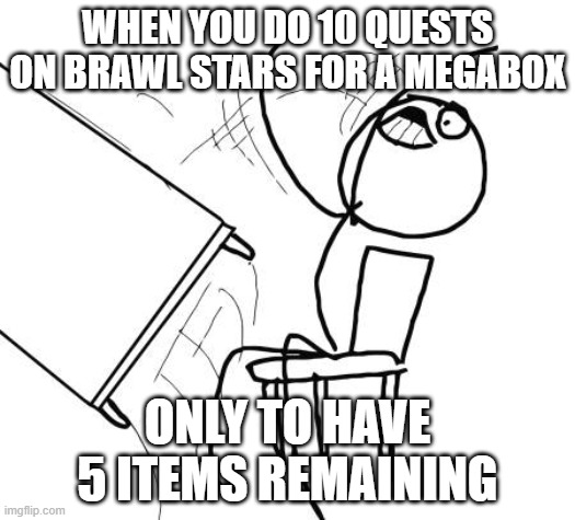 It be like that | WHEN YOU DO 10 QUESTS ON BRAWL STARS FOR A MEGABOX; ONLY TO HAVE 5 ITEMS REMAINING | image tagged in memes,table flip guy,brawl stars,rage | made w/ Imgflip meme maker