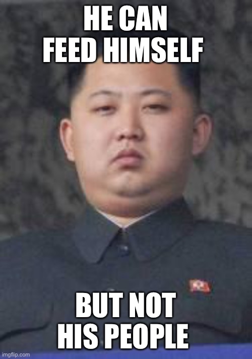 Ugh North Korea am I right. | HE CAN FEED HIMSELF; BUT NOT HIS PEOPLE | image tagged in kim jong un,north korea,politics,political meme,memes | made w/ Imgflip meme maker