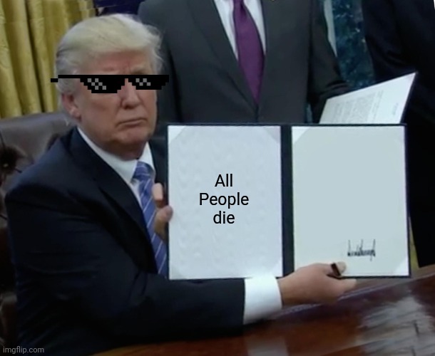 Trump Bill Signing | All People die | image tagged in memes,trump bill signing | made w/ Imgflip meme maker