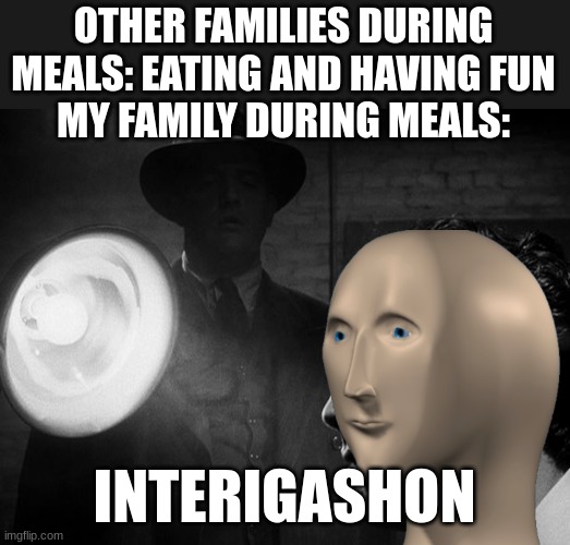 Interrogation | OTHER FAMILIES DURING MEALS: EATING AND HAVING FUN
MY FAMILY DURING MEALS:; INTERIGASHON | image tagged in interrogation | made w/ Imgflip meme maker