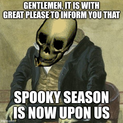 Spook time | GENTLEMEN, IT IS WITH GREAT PLEASE TO INFORM YOU THAT; SPOOKY SEASON IS NOW UPON US | image tagged in gentlemen it is with great pleasure to inform you that | made w/ Imgflip meme maker