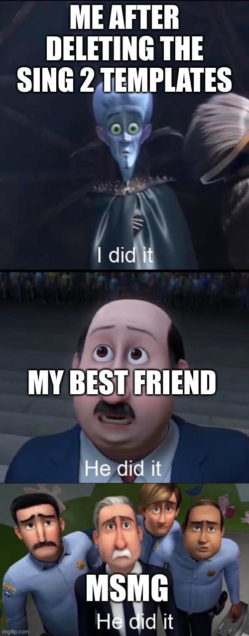 the unthinkable has been done | ME AFTER DELETING THE SING 2 TEMPLATES; MY BEST FRIEND; MSMG | image tagged in i did it | made w/ Imgflip meme maker