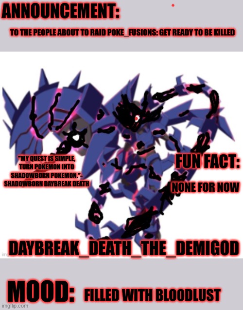 Daybreak Death the Demigod Shadowborn Daybreak Eternal announce | TO THE PEOPLE ABOUT TO RAID POKE_FUSIONS: GET READY TO BE KILLED; NONE FOR NOW; FILLED WITH BLOODLUST | image tagged in daybreak death the demigod shadowborn daybreak eternal announce | made w/ Imgflip meme maker