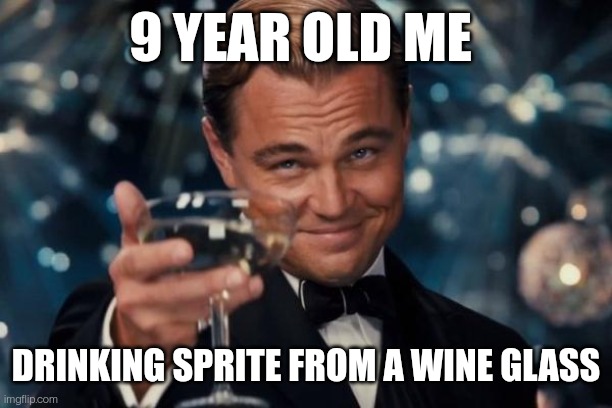Leonardo Dicaprio Cheers | 9 YEAR OLD ME; DRINKING SPRITE FROM A WINE GLASS | image tagged in memes,leonardo dicaprio cheers | made w/ Imgflip meme maker
