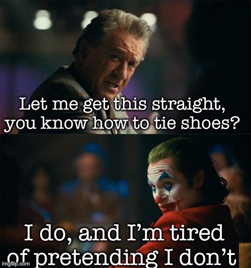 I'm tired of pretending it's not | Let me get this straight, you know how to tie shoes? I do, and I’m tired of pretending I don’t | image tagged in i'm tired of pretending it's not | made w/ Imgflip meme maker