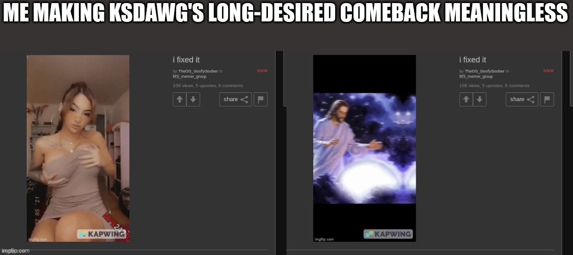 it was a jesus meme | ME MAKING KSDAWG'S LONG-DESIRED COMEBACK MEANINGLESS | made w/ Imgflip meme maker