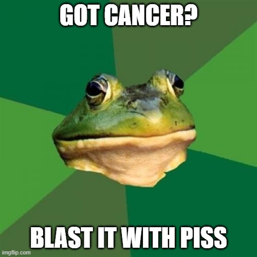 Foul Bachelor Frog Meme | GOT CANCER? BLAST IT WITH PISS | image tagged in memes,foul bachelor frog | made w/ Imgflip meme maker