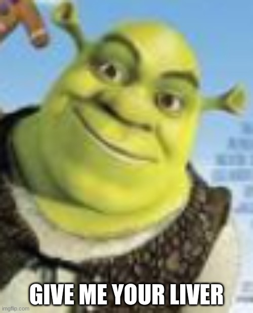 submit to the shrek | GIVE ME YOUR LIVER | image tagged in here u go,give me | made w/ Imgflip meme maker