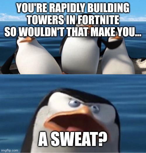 Wouldn't that make you | YOU'RE RAPIDLY BUILDING TOWERS IN FORTNITE SO WOULDN'T THAT MAKE YOU... A SWEAT? | image tagged in wouldn't that make you | made w/ Imgflip meme maker