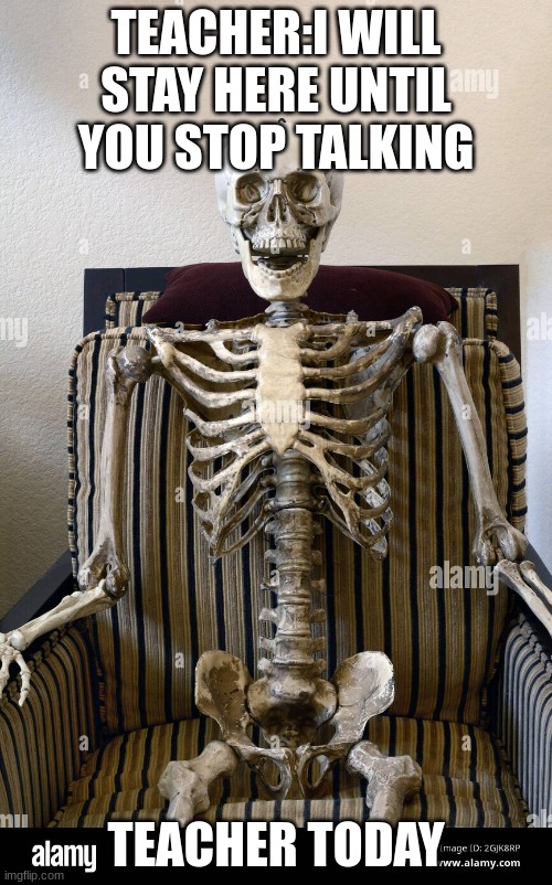 Skeleton meme | TEACHER:I WILL STAY HERE UNTIL YOU STOP TALKING; TEACHER TODAY | image tagged in waiting skeleton | made w/ Imgflip meme maker