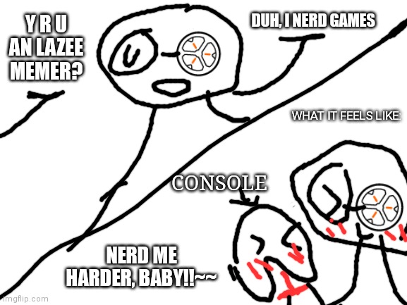 Blank White Template | DUH, I NERD GAMES; Y R U AN LAZEE MEMER? WHAT IT FEELS LIKE:; CONSOLE; NERD ME HARDER, BABY!!~~ | image tagged in gaming,love | made w/ Imgflip meme maker