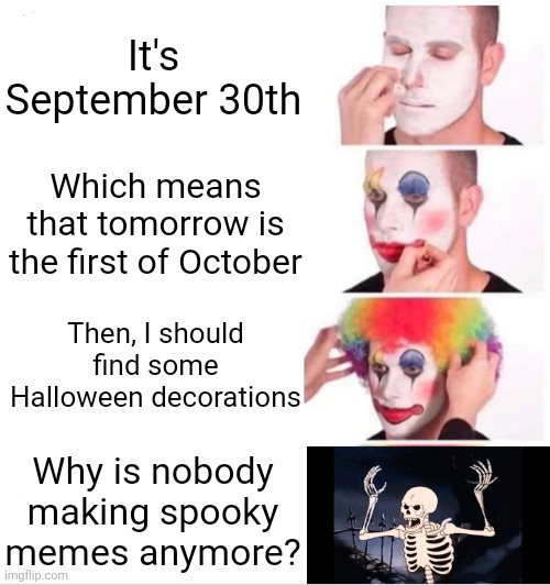 Why is no one making spooky memes anymore? | It's September 30th; Which means that tomorrow is the first of October; Then, I should find some Halloween decorations; Why is nobody making spooky memes anymore? | image tagged in memes,clown applying makeup,spooktober,funny,spooky scary skeletons,spooky month | made w/ Imgflip meme maker