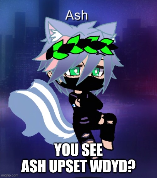 AAAAAAAAA | YOU SEE ASH UPSET WDYD? | image tagged in aaaaaaaaa | made w/ Imgflip meme maker