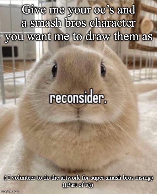 reconsider | Give me your oc’s and a smash bros character you want me to draw them as; ( I volunteer to do the artwork for super smash bros msmg)

((Part of it)) | image tagged in reconsider | made w/ Imgflip meme maker