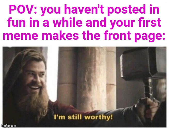 Also bans are when Odin says you're unworthy | POV: you haven't posted in
fun in a while and your first
meme makes the front page: | image tagged in i'm still worthy,funny,memes,thor,fun,front page | made w/ Imgflip meme maker