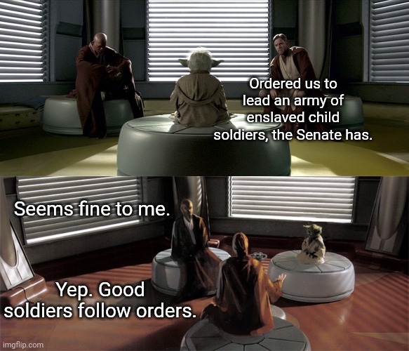 Good Soldiers Follow Orders | Ordered us to lead an army of enslaved child soldiers, the Senate has. Seems fine to me. Yep. Good soldiers follow orders. | image tagged in good soldiers follow orders,star wars,yoda,jedi | made w/ Imgflip meme maker