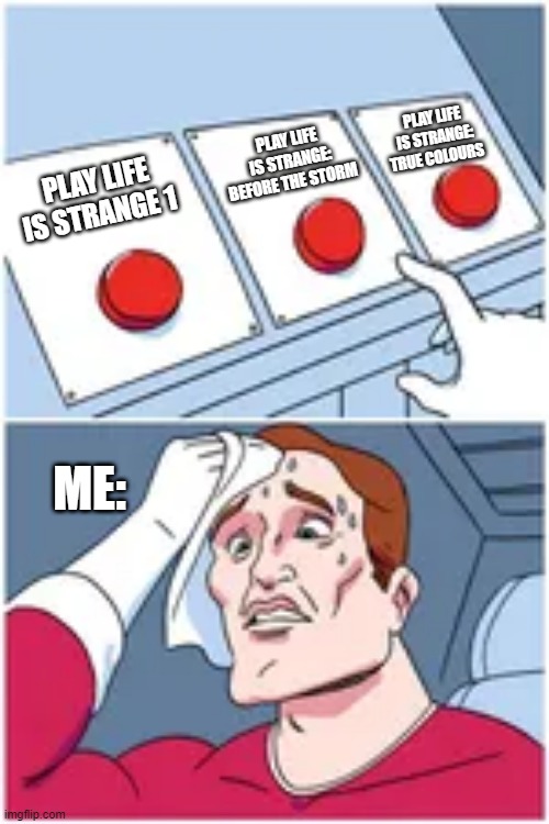 hard decisions | PLAY LIFE IS STRANGE: TRUE COLOURS; PLAY LIFE IS STRANGE: BEFORE THE STORM; PLAY LIFE IS STRANGE 1; ME: | image tagged in memes | made w/ Imgflip meme maker