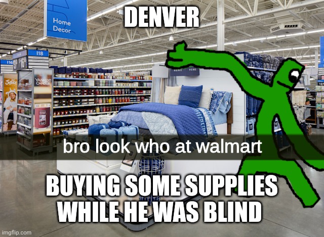 bro look who at walmart | DENVER; BUYING SOME SUPPLIES WHILE HE WAS BLIND | image tagged in bro look who at walmart | made w/ Imgflip meme maker