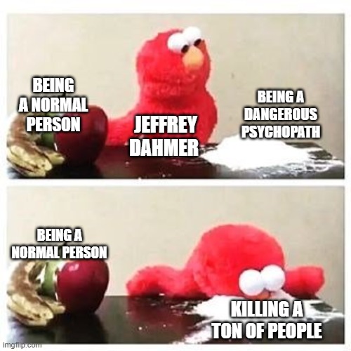 Jeffery Dhammer | BEING A DANGEROUS PSYCHOPATH; BEING A NORMAL PERSON; JEFFREY DAHMER; BEING A NORMAL PERSON; KILLING A TON OF PEOPLE | image tagged in elmo cocaine | made w/ Imgflip meme maker