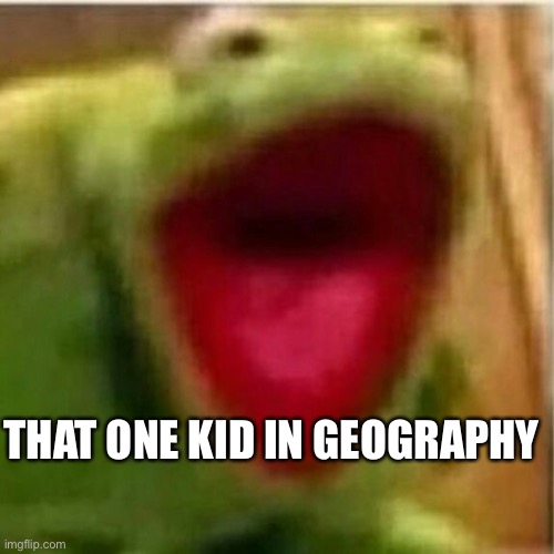 Yep Facts |  THAT ONE KID IN GEOGRAPHY | image tagged in ahhhhhhhhhhhhh | made w/ Imgflip meme maker