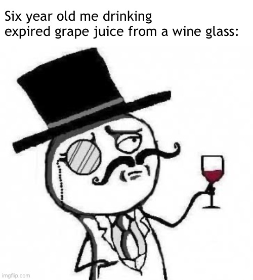 Funny |  Six year old me drinking expired grape juice from a wine glass: | image tagged in fancy meme | made w/ Imgflip meme maker