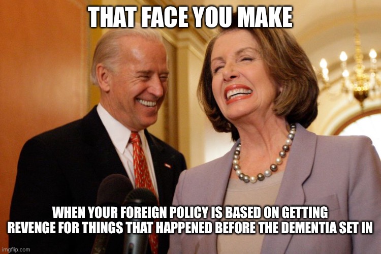  THAT FACE YOU MAKE; WHEN YOUR FOREIGN POLICY IS BASED ON GETTING REVENGE FOR THINGS THAT HAPPENED BEFORE THE DEMENTIA SET IN | image tagged in joe biden,nancy pelosi,dementia | made w/ Imgflip meme maker