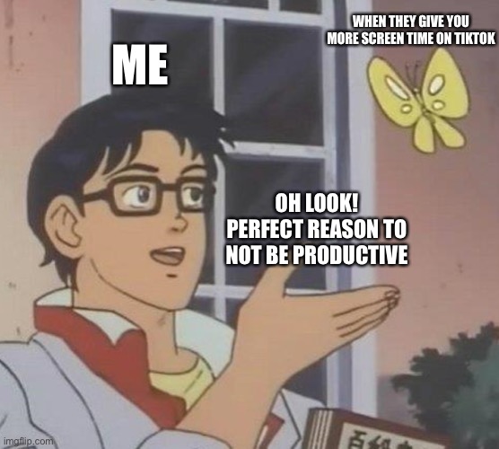 Is This A Pigeon Meme | WHEN THEY GIVE YOU MORE SCREEN TIME ON TIKTOK; ME; OH LOOK! PERFECT REASON TO NOT BE PRODUCTIVE | image tagged in memes,is this a pigeon | made w/ Imgflip meme maker