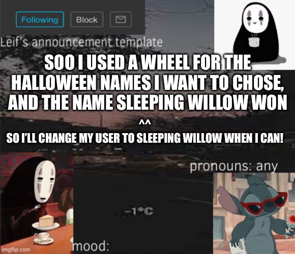 ^u^ | SOO I USED A WHEEL FOR THE HALLOWEEN NAMES I WANT TO CHOSE, AND THE NAME SLEEPING WILLOW WON; ^^
SO I’LL CHANGE MY USER TO SLEEPING WILLOW WHEN I CAN! | image tagged in leif s announcement template | made w/ Imgflip meme maker
