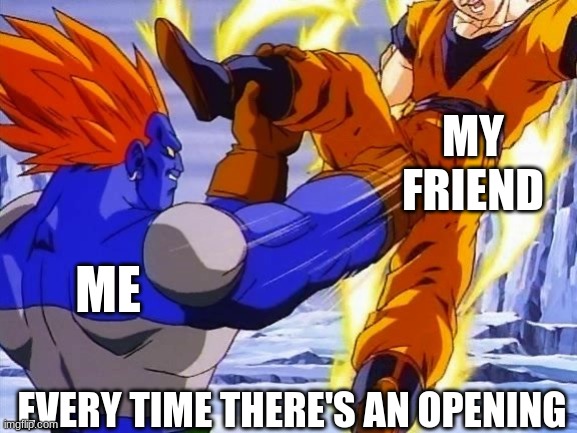DBZ ANDRIOD 13 PUNCHES GOKU IN DA BALLZ | MY
FRIEND; ME; EVERY TIME THERE'S AN OPENING | image tagged in dbz andriod 13 punches goku in da ballz | made w/ Imgflip meme maker
