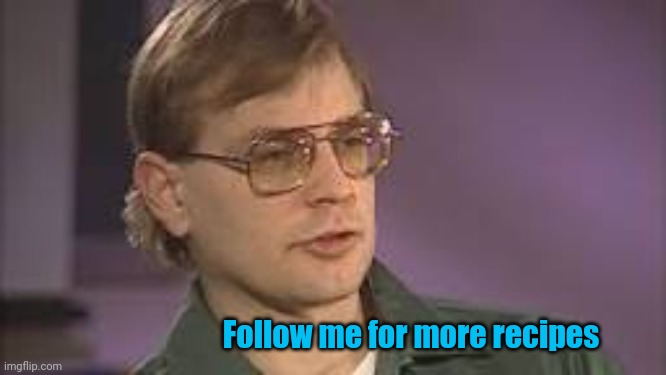 Dahmer | Follow me for more recipes | image tagged in dahmer | made w/ Imgflip meme maker