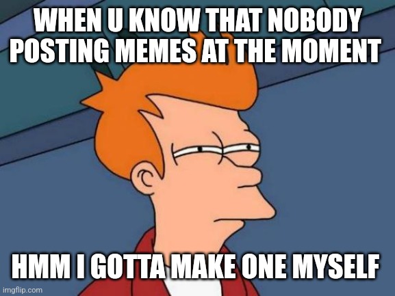 Futurama Fry | WHEN U KNOW THAT NOBODY POSTING MEMES AT THE MOMENT; HMM I GOTTA MAKE ONE MYSELF | image tagged in memes,futurama fry | made w/ Imgflip meme maker