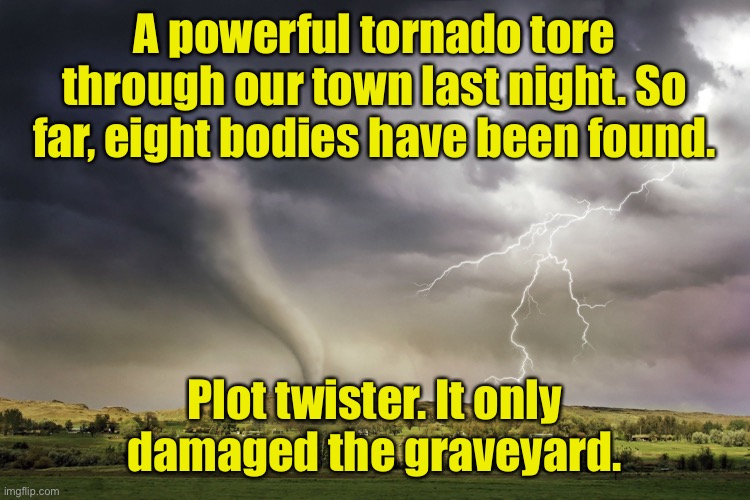 Powerful Tornado | A powerful tornado tore through our town last night. So far, eight bodies have been found. Plot twister. It only damaged the graveyard. | image tagged in tornado,town,eight bodies recovered,twist,graveyard damaged,fun | made w/ Imgflip meme maker