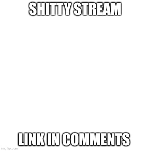 Blank Transparent Square Meme | SHITTY STREAM; LINK IN COMMENTS | image tagged in memes,blank transparent square | made w/ Imgflip meme maker