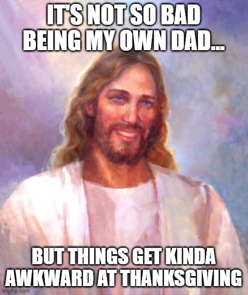 Smiling Jesus Meme | IT'S NOT SO BAD BEING MY OWN DAD... BUT THINGS GET KINDA AWKWARD AT THANKSGIVING | image tagged in memes,smiling jesus | made w/ Imgflip meme maker