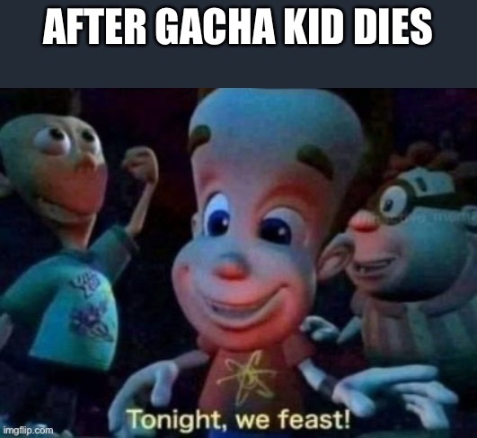 Tonight, we feast | AFTER GACHA KID DIES | image tagged in tonight we feast | made w/ Imgflip meme maker