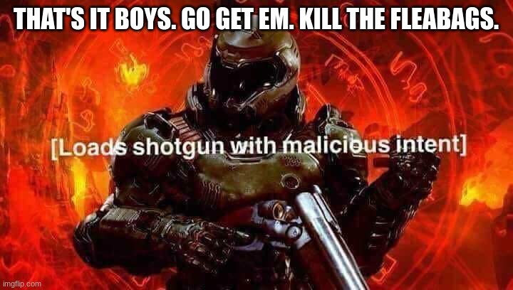 Loads shotgun with malicious intent | THAT'S IT BOYS. GO GET EM. KILL THE FLEABAGS. | image tagged in loads shotgun with malicious intent | made w/ Imgflip meme maker