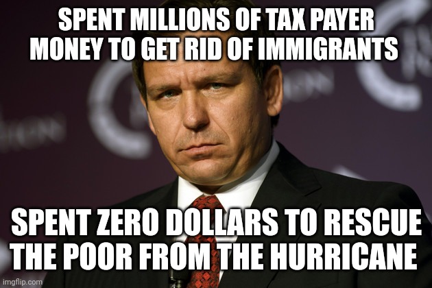 Ron DeSantis Hurricane relief | SPENT MILLIONS OF TAX PAYER MONEY TO GET RID OF IMMIGRANTS; SPENT ZERO DOLLARS TO RESCUE THE POOR FROM THE HURRICANE | image tagged in hurricane,florida,funny memes,politics | made w/ Imgflip meme maker