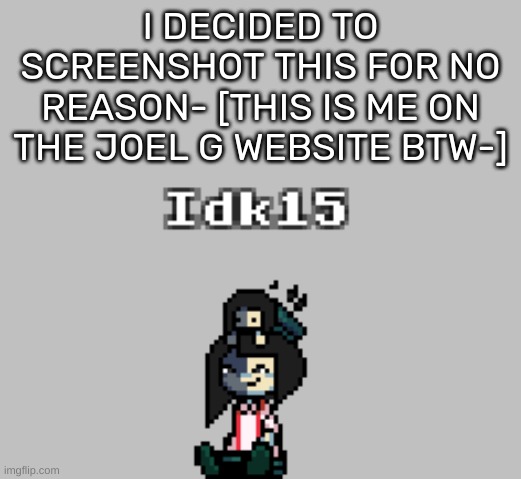 [And nobody asked for it-] | I DECIDED TO SCREENSHOT THIS FOR NO REASON- [THIS IS ME ON THE JOEL G WEBSITE BTW-] | image tagged in idk,stuff,s o u p,carck | made w/ Imgflip meme maker