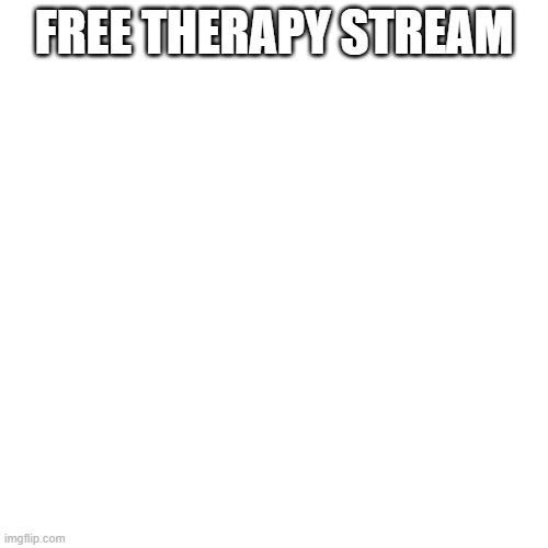 Blank Transparent Square | FREE THERAPY STREAM | image tagged in memes,blank transparent square | made w/ Imgflip meme maker