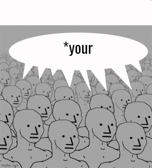 NPCProgramScreed | *your | image tagged in npcprogramscreed | made w/ Imgflip meme maker