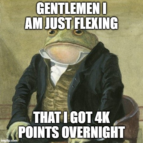 You just jealous | GENTLEMEN I AM JUST FLEXING; THAT I GOT 4K POINTS OVERNIGHT | image tagged in gentlemen it is with great pleasure to inform you that | made w/ Imgflip meme maker