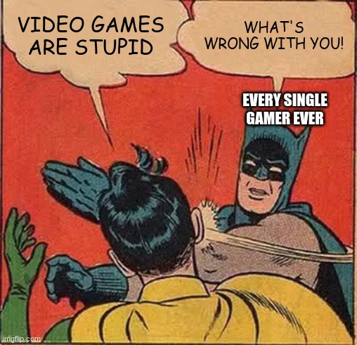 Batman Slapping Robin | VIDEO GAMES ARE STUPID; WHAT'S WRONG WITH YOU! EVERY SINGLE GAMER EVER | image tagged in memes,batman slapping robin | made w/ Imgflip meme maker