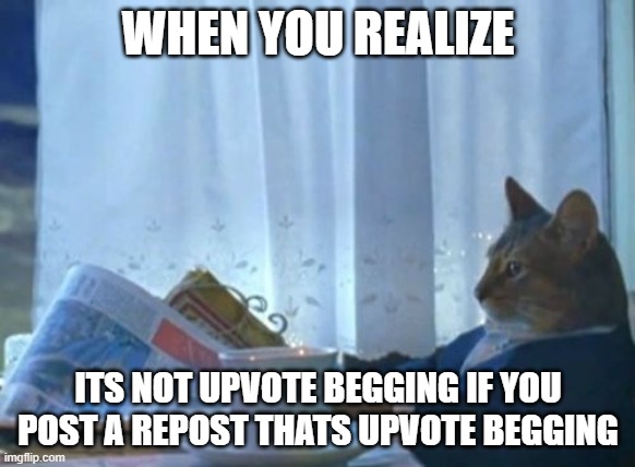 CAT |  WHEN YOU REALIZE; ITS NOT UPVOTE BEGGING IF YOU POST A REPOST THATS UPVOTE BEGGING | image tagged in memes,i should buy a boat cat | made w/ Imgflip meme maker